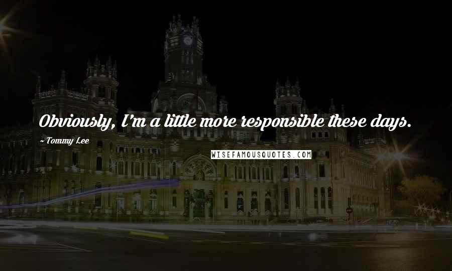 Tommy Lee Quotes: Obviously, I'm a little more responsible these days.