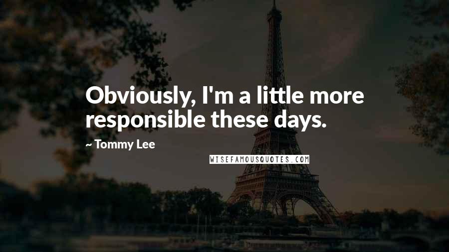 Tommy Lee Quotes: Obviously, I'm a little more responsible these days.