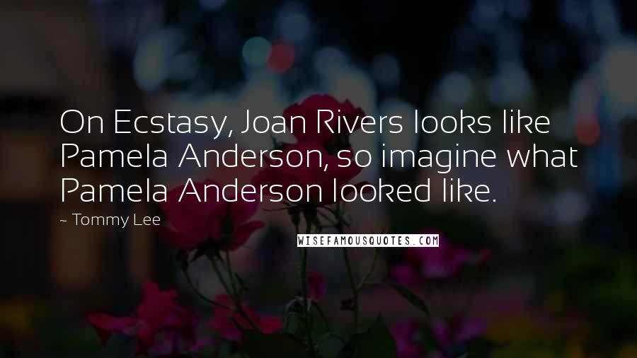 Tommy Lee Quotes: On Ecstasy, Joan Rivers looks like Pamela Anderson, so imagine what Pamela Anderson looked like.