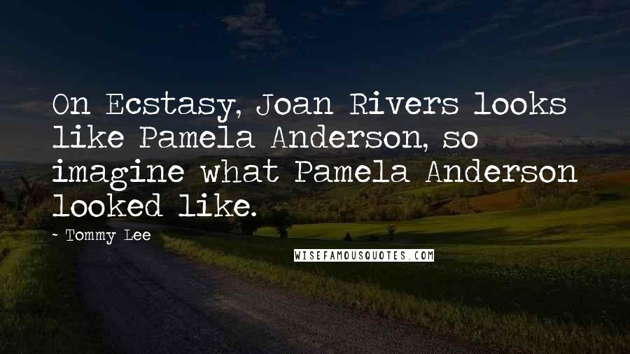 Tommy Lee Quotes: On Ecstasy, Joan Rivers looks like Pamela Anderson, so imagine what Pamela Anderson looked like.