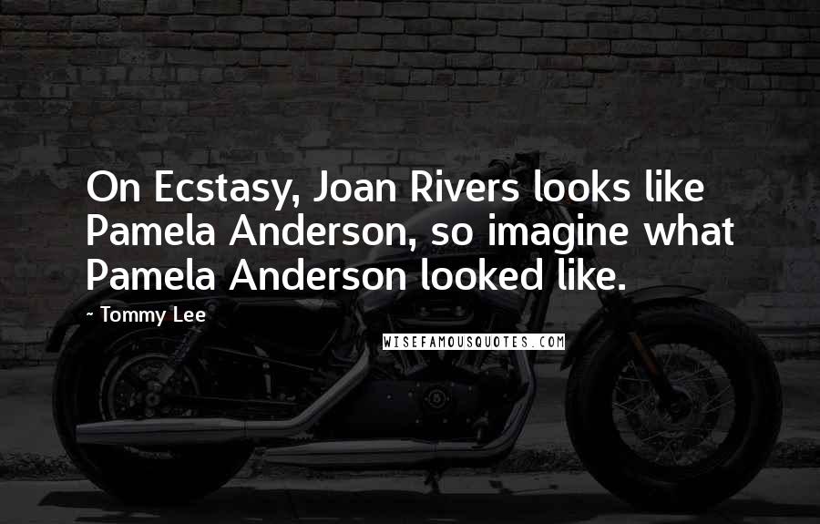 Tommy Lee Quotes: On Ecstasy, Joan Rivers looks like Pamela Anderson, so imagine what Pamela Anderson looked like.