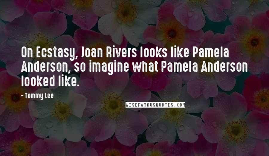 Tommy Lee Quotes: On Ecstasy, Joan Rivers looks like Pamela Anderson, so imagine what Pamela Anderson looked like.