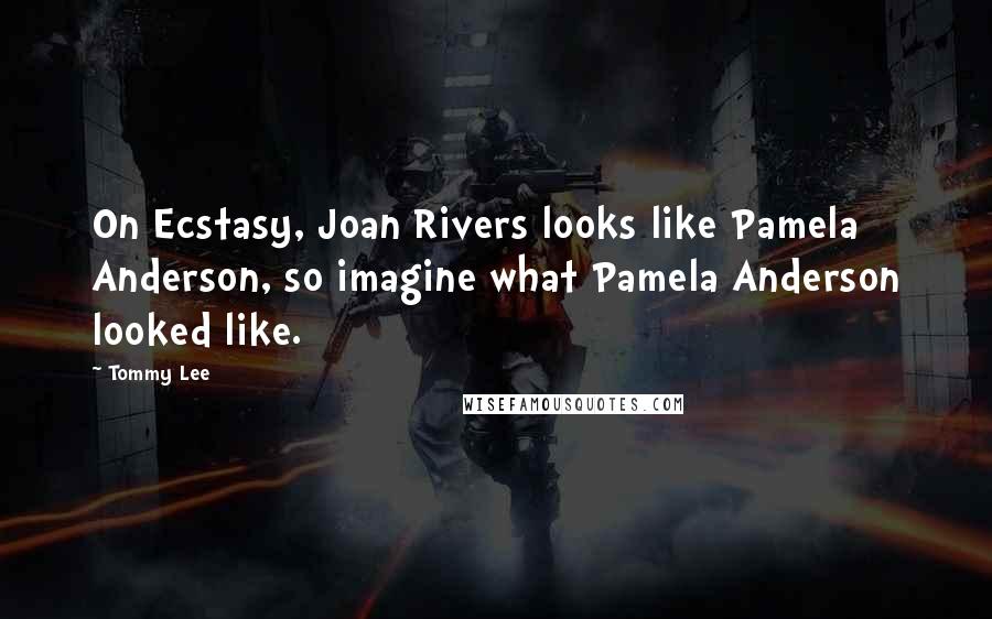 Tommy Lee Quotes: On Ecstasy, Joan Rivers looks like Pamela Anderson, so imagine what Pamela Anderson looked like.