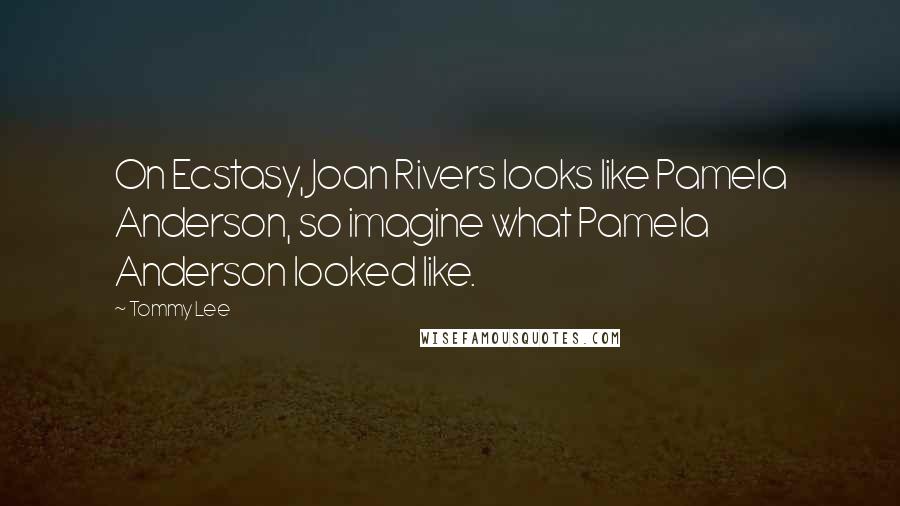 Tommy Lee Quotes: On Ecstasy, Joan Rivers looks like Pamela Anderson, so imagine what Pamela Anderson looked like.