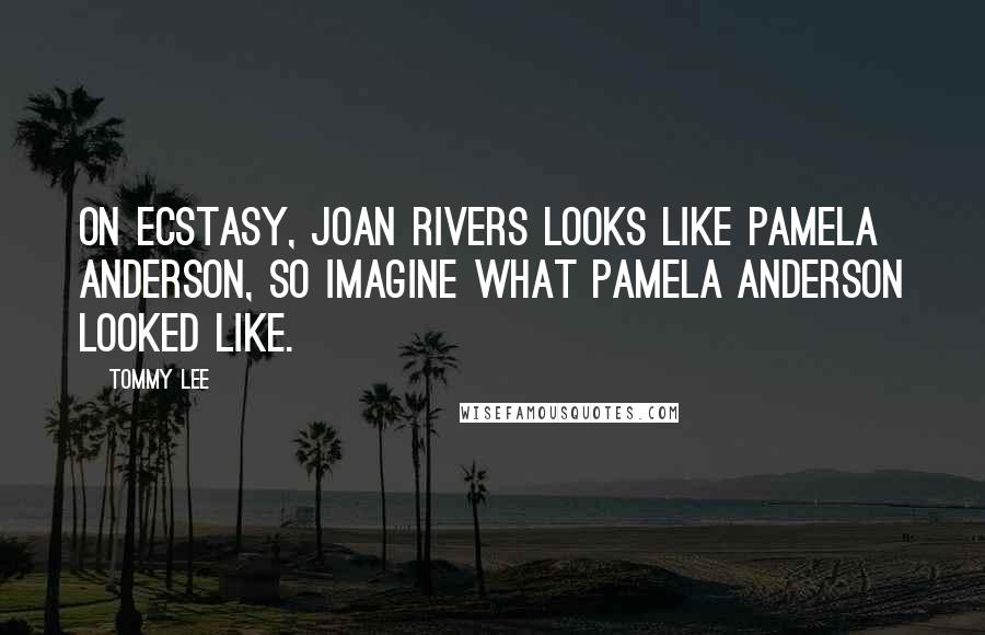 Tommy Lee Quotes: On Ecstasy, Joan Rivers looks like Pamela Anderson, so imagine what Pamela Anderson looked like.