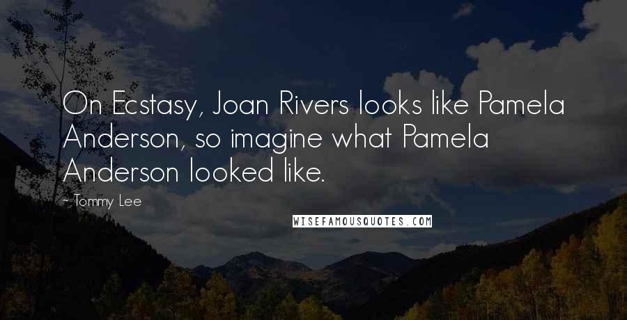 Tommy Lee Quotes: On Ecstasy, Joan Rivers looks like Pamela Anderson, so imagine what Pamela Anderson looked like.