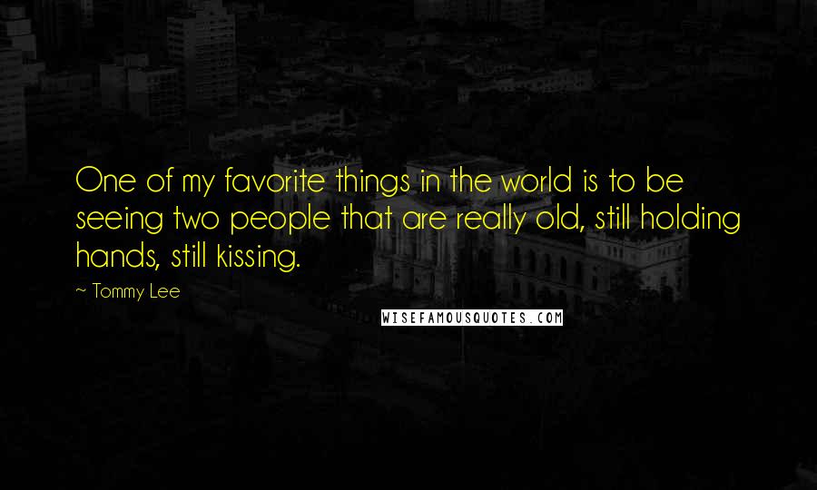 Tommy Lee Quotes: One of my favorite things in the world is to be seeing two people that are really old, still holding hands, still kissing.