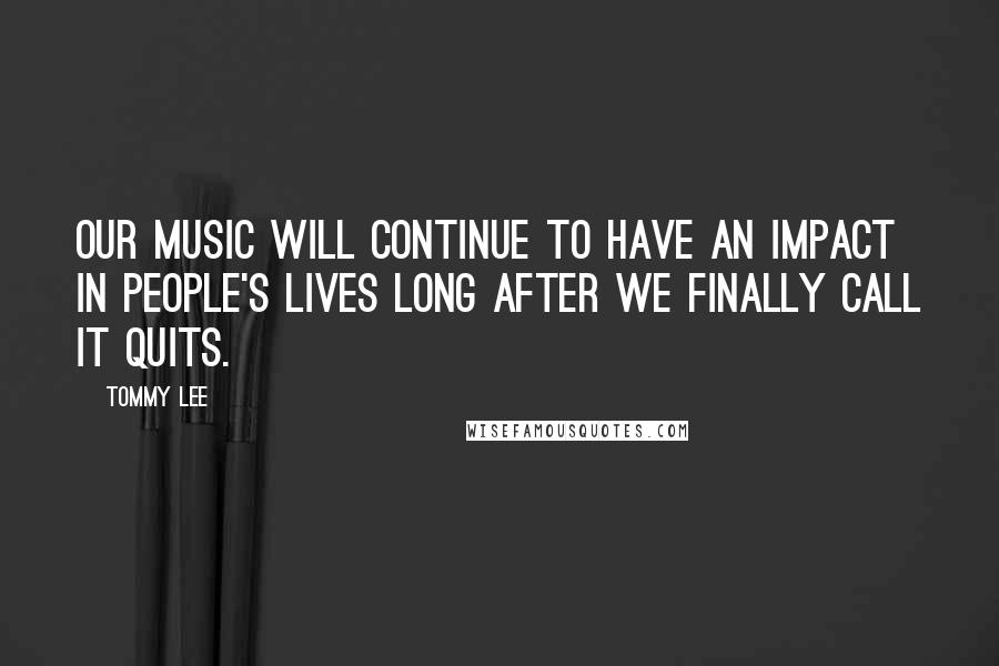 Tommy Lee Quotes: Our music will continue to have an impact in people's lives long after we finally call it quits.
