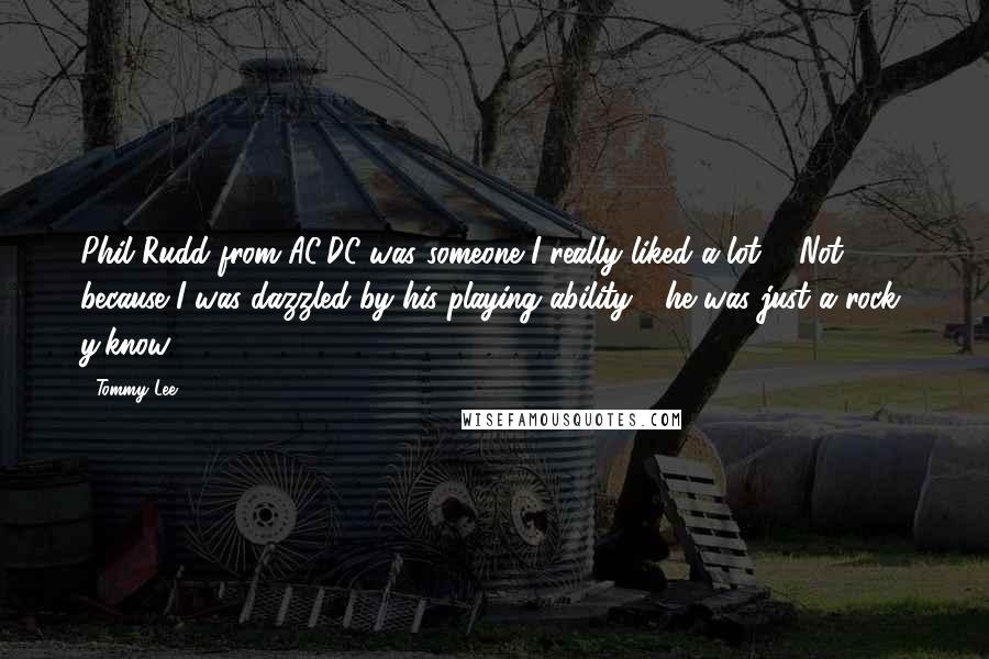 Tommy Lee Quotes: Phil Rudd from AC/DC was someone I really liked a lot ... Not because I was dazzled by his playing ability - he was just a rock, y'know?