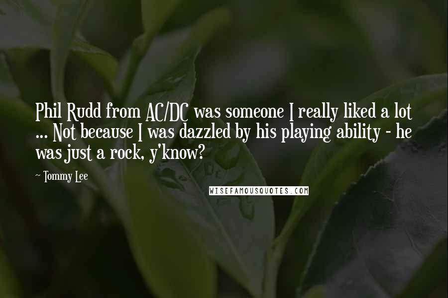 Tommy Lee Quotes: Phil Rudd from AC/DC was someone I really liked a lot ... Not because I was dazzled by his playing ability - he was just a rock, y'know?