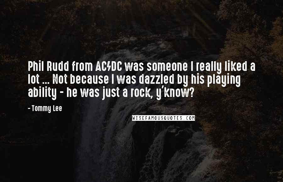 Tommy Lee Quotes: Phil Rudd from AC/DC was someone I really liked a lot ... Not because I was dazzled by his playing ability - he was just a rock, y'know?