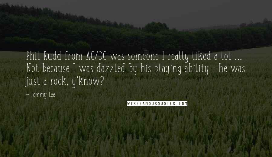 Tommy Lee Quotes: Phil Rudd from AC/DC was someone I really liked a lot ... Not because I was dazzled by his playing ability - he was just a rock, y'know?