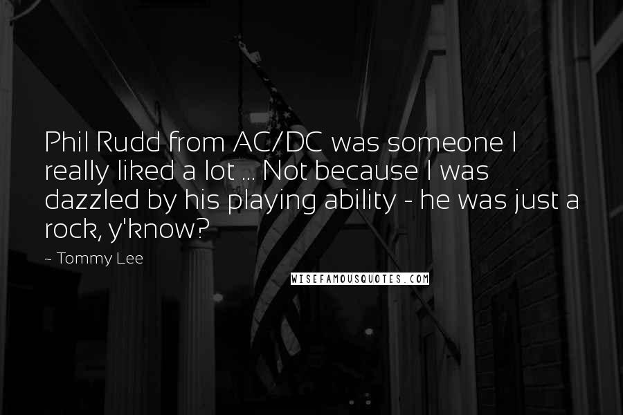 Tommy Lee Quotes: Phil Rudd from AC/DC was someone I really liked a lot ... Not because I was dazzled by his playing ability - he was just a rock, y'know?