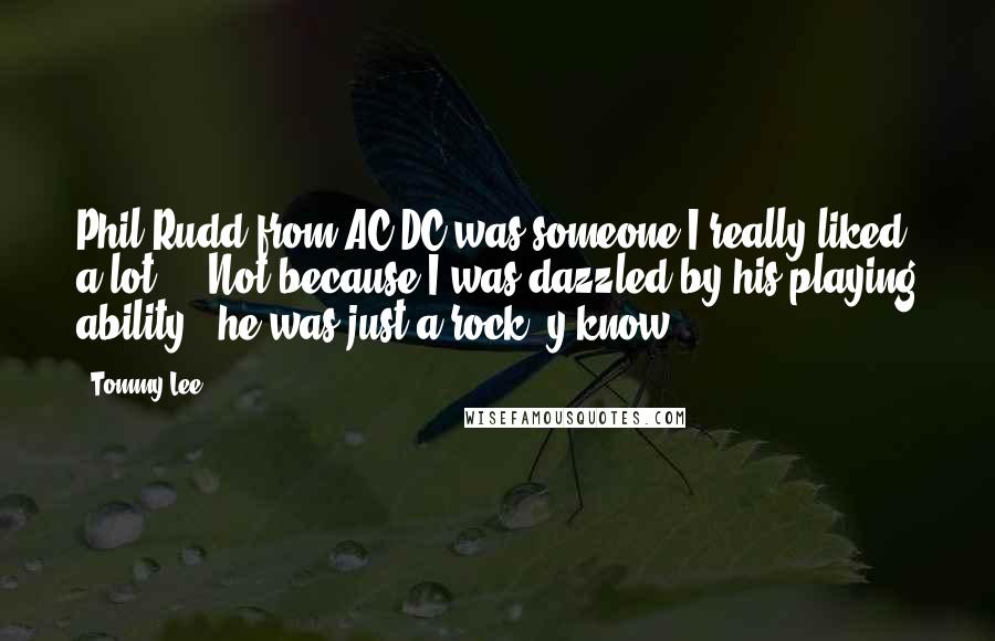 Tommy Lee Quotes: Phil Rudd from AC/DC was someone I really liked a lot ... Not because I was dazzled by his playing ability - he was just a rock, y'know?
