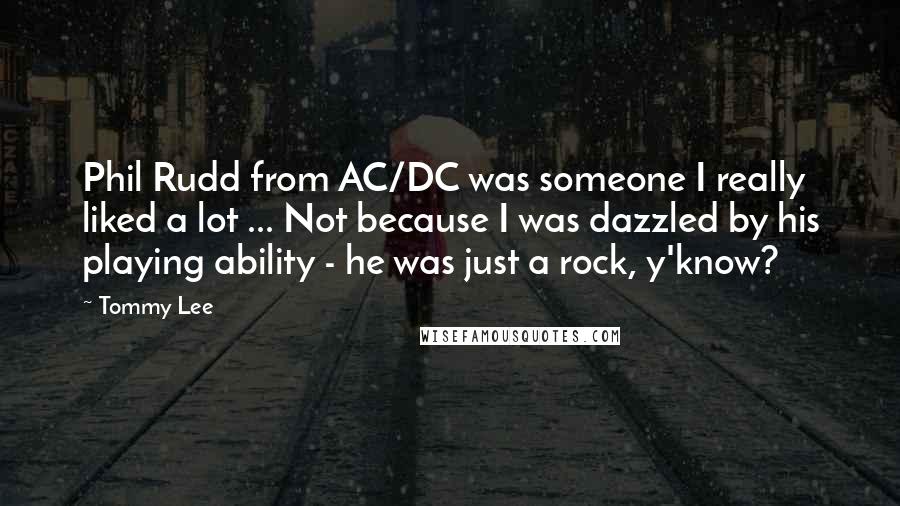 Tommy Lee Quotes: Phil Rudd from AC/DC was someone I really liked a lot ... Not because I was dazzled by his playing ability - he was just a rock, y'know?