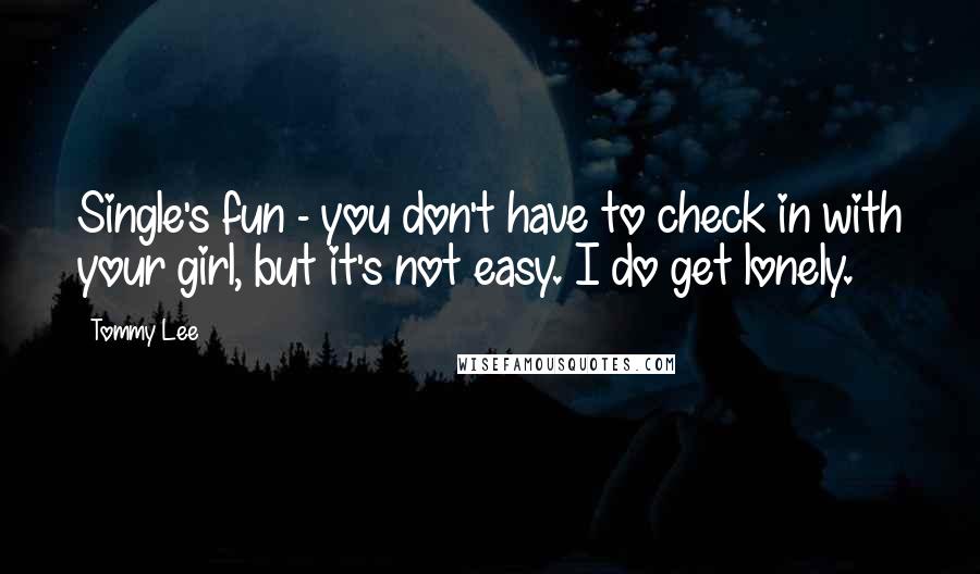 Tommy Lee Quotes: Single's fun - you don't have to check in with your girl, but it's not easy. I do get lonely.