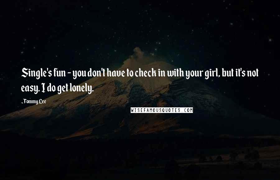 Tommy Lee Quotes: Single's fun - you don't have to check in with your girl, but it's not easy. I do get lonely.