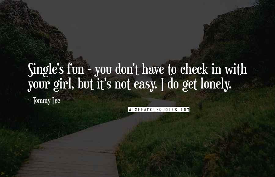 Tommy Lee Quotes: Single's fun - you don't have to check in with your girl, but it's not easy. I do get lonely.