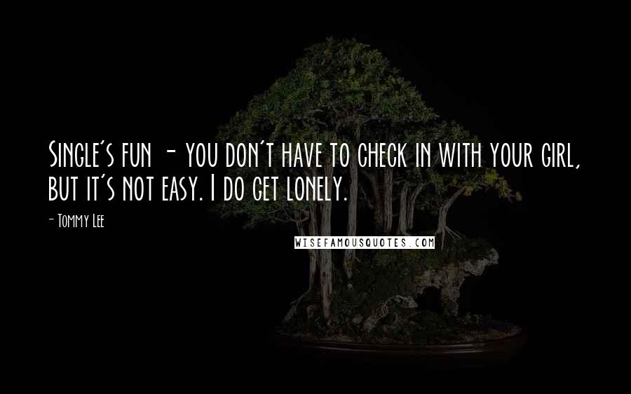 Tommy Lee Quotes: Single's fun - you don't have to check in with your girl, but it's not easy. I do get lonely.