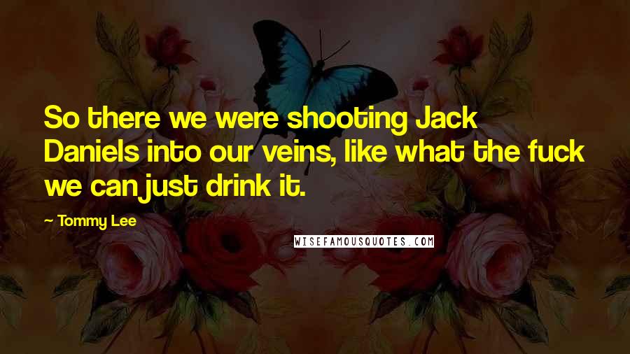 Tommy Lee Quotes: So there we were shooting Jack Daniels into our veins, like what the fuck we can just drink it.