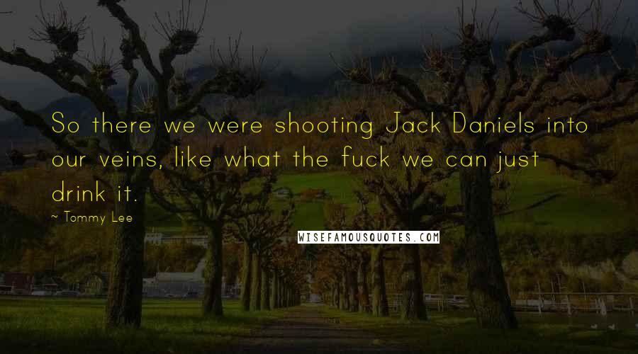 Tommy Lee Quotes: So there we were shooting Jack Daniels into our veins, like what the fuck we can just drink it.