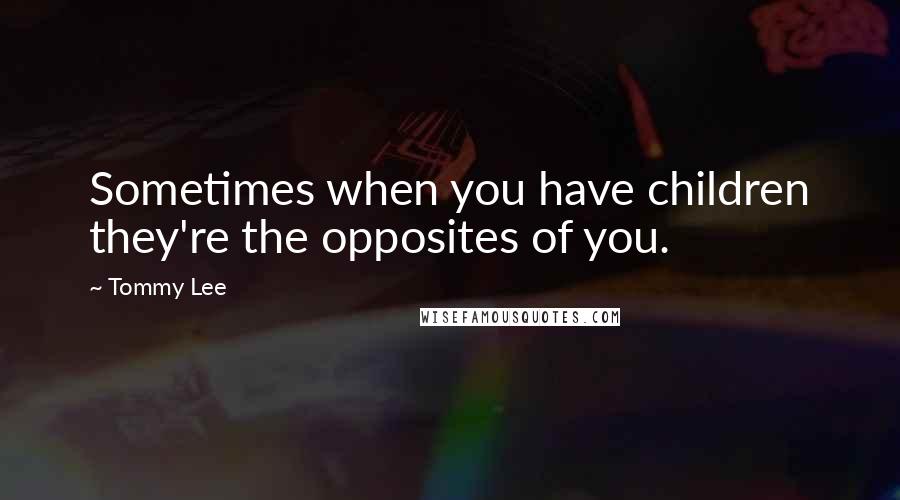 Tommy Lee Quotes: Sometimes when you have children they're the opposites of you.