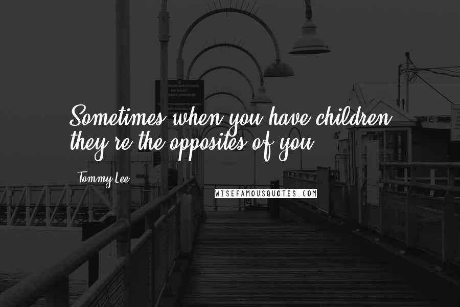 Tommy Lee Quotes: Sometimes when you have children they're the opposites of you.