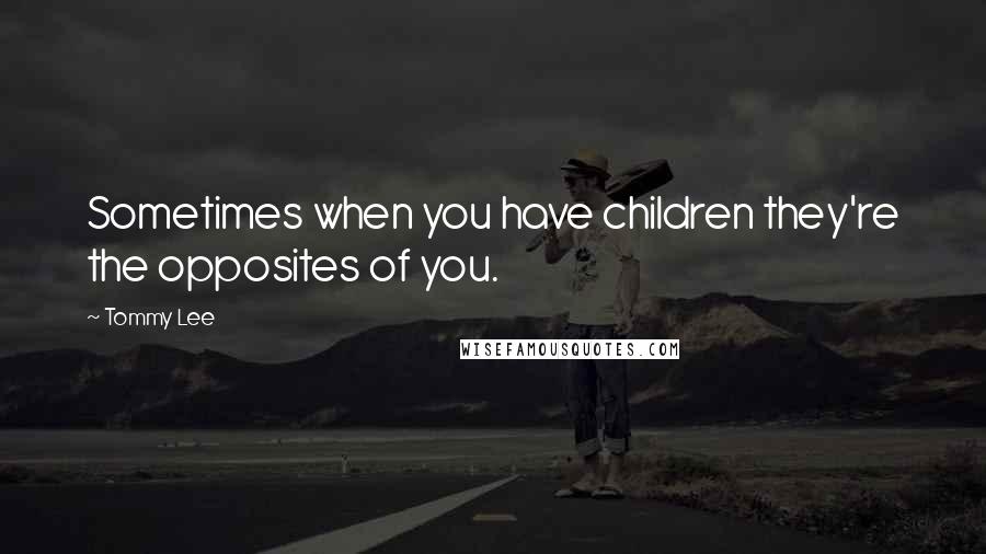 Tommy Lee Quotes: Sometimes when you have children they're the opposites of you.