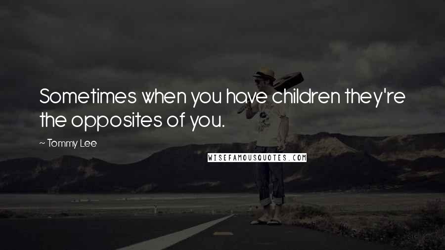 Tommy Lee Quotes: Sometimes when you have children they're the opposites of you.