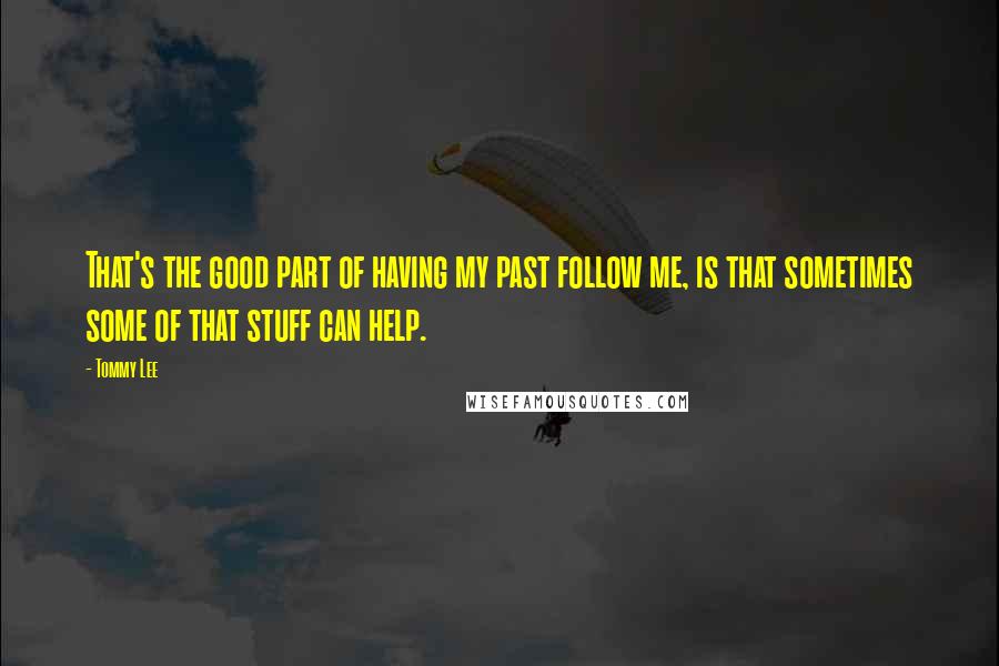 Tommy Lee Quotes: That's the good part of having my past follow me, is that sometimes some of that stuff can help.