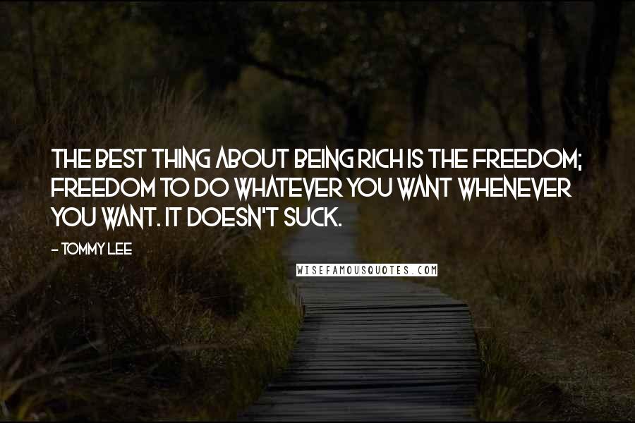 Tommy Lee Quotes: The best thing about being rich is the freedom; freedom to do whatever you want whenever you want. It doesn't suck.