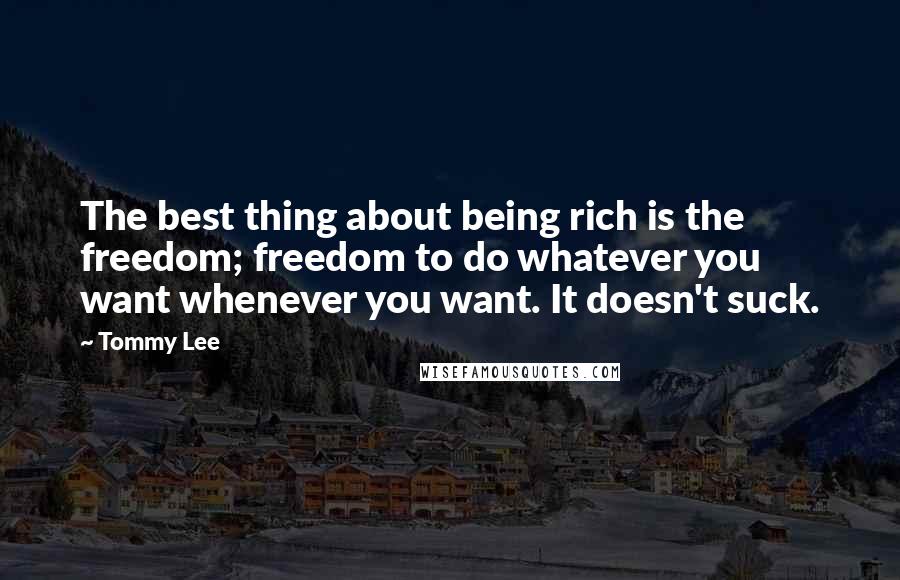 Tommy Lee Quotes: The best thing about being rich is the freedom; freedom to do whatever you want whenever you want. It doesn't suck.