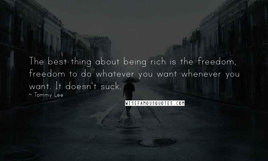 Tommy Lee Quotes: The best thing about being rich is the freedom; freedom to do whatever you want whenever you want. It doesn't suck.