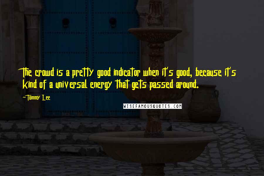 Tommy Lee Quotes: The crowd is a pretty good indicator when it's good, because it's kind of a universal energy that gets passed around.