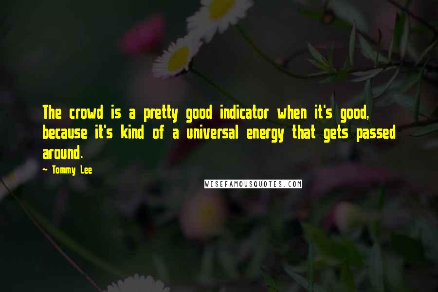 Tommy Lee Quotes: The crowd is a pretty good indicator when it's good, because it's kind of a universal energy that gets passed around.