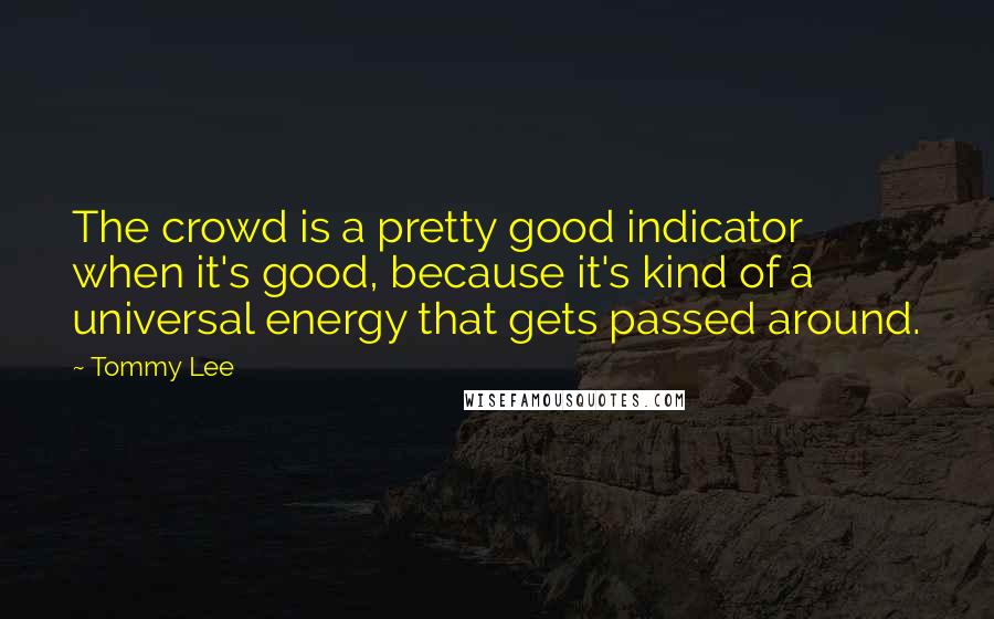 Tommy Lee Quotes: The crowd is a pretty good indicator when it's good, because it's kind of a universal energy that gets passed around.