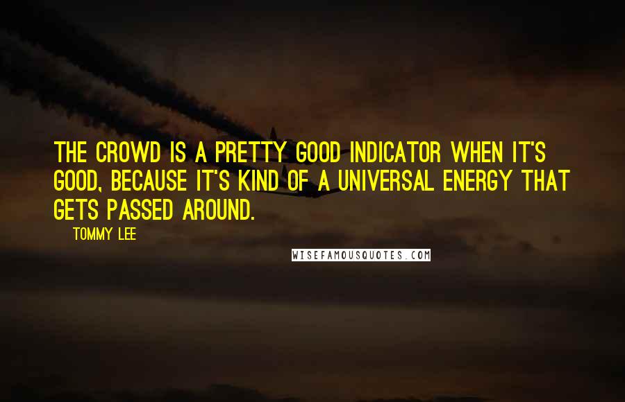 Tommy Lee Quotes: The crowd is a pretty good indicator when it's good, because it's kind of a universal energy that gets passed around.