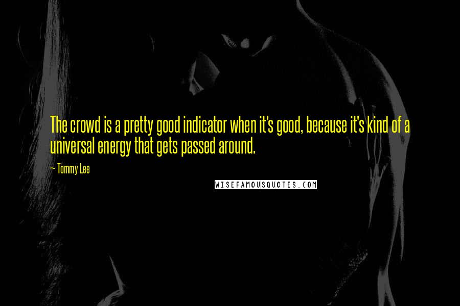 Tommy Lee Quotes: The crowd is a pretty good indicator when it's good, because it's kind of a universal energy that gets passed around.