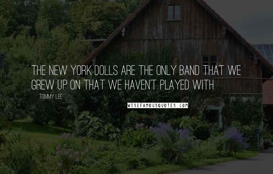 Tommy Lee Quotes: The New York Dolls are the only band that we grew up on that we haven't played with.