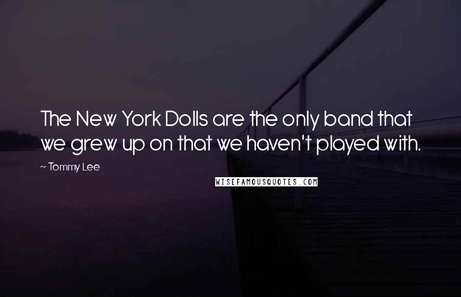 Tommy Lee Quotes: The New York Dolls are the only band that we grew up on that we haven't played with.