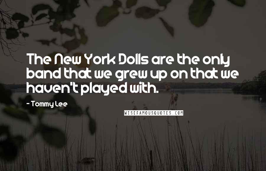 Tommy Lee Quotes: The New York Dolls are the only band that we grew up on that we haven't played with.