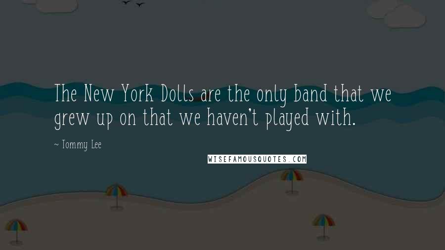 Tommy Lee Quotes: The New York Dolls are the only band that we grew up on that we haven't played with.