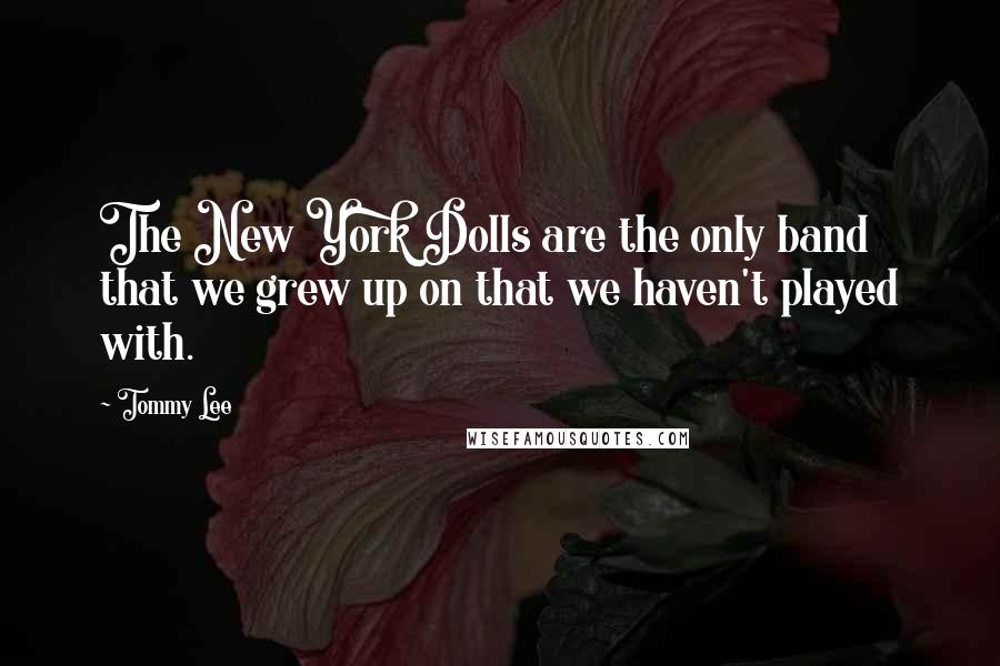 Tommy Lee Quotes: The New York Dolls are the only band that we grew up on that we haven't played with.