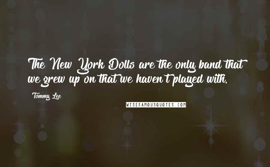 Tommy Lee Quotes: The New York Dolls are the only band that we grew up on that we haven't played with.