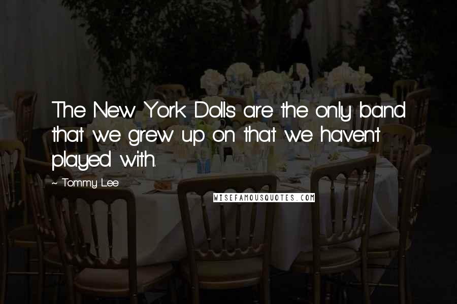 Tommy Lee Quotes: The New York Dolls are the only band that we grew up on that we haven't played with.