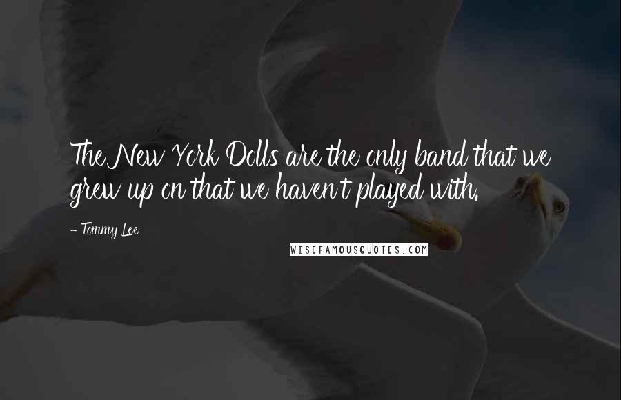 Tommy Lee Quotes: The New York Dolls are the only band that we grew up on that we haven't played with.