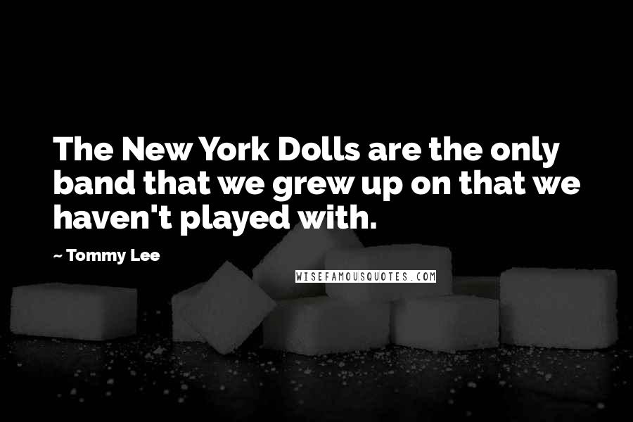 Tommy Lee Quotes: The New York Dolls are the only band that we grew up on that we haven't played with.