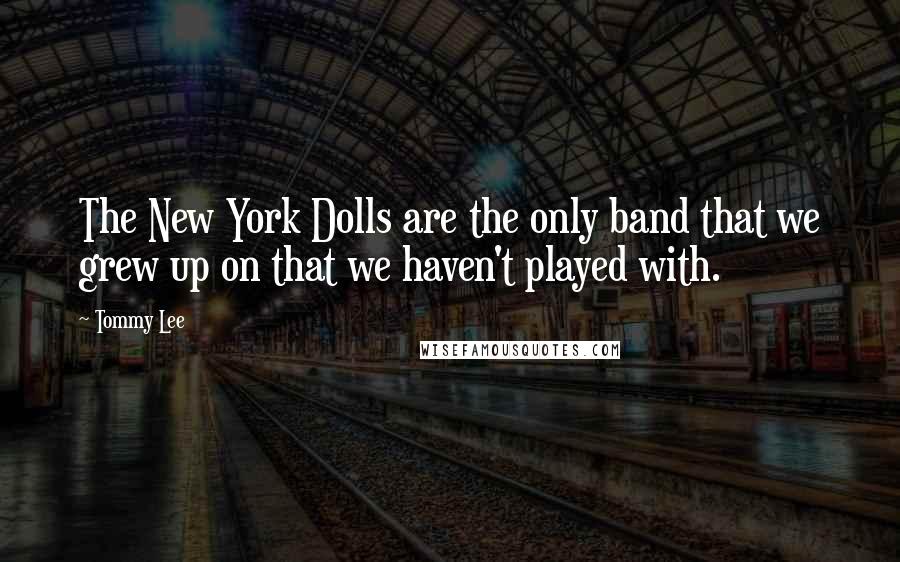 Tommy Lee Quotes: The New York Dolls are the only band that we grew up on that we haven't played with.