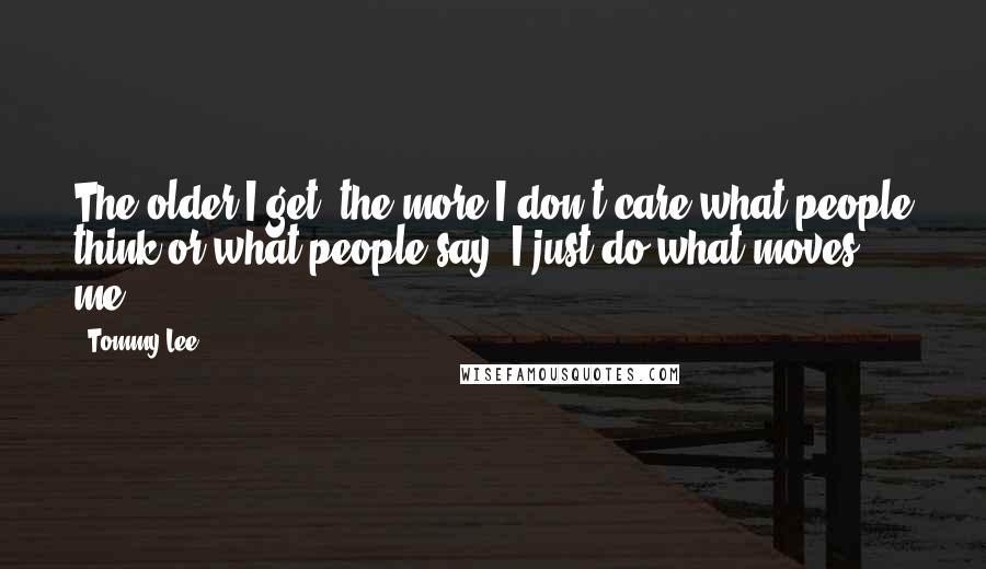 Tommy Lee Quotes: The older I get, the more I don't care what people think or what people say. I just do what moves me.