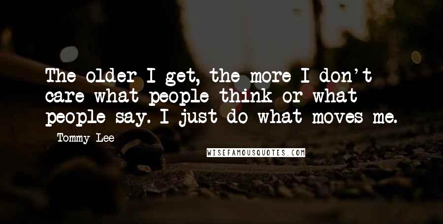 Tommy Lee Quotes: The older I get, the more I don't care what people think or what people say. I just do what moves me.